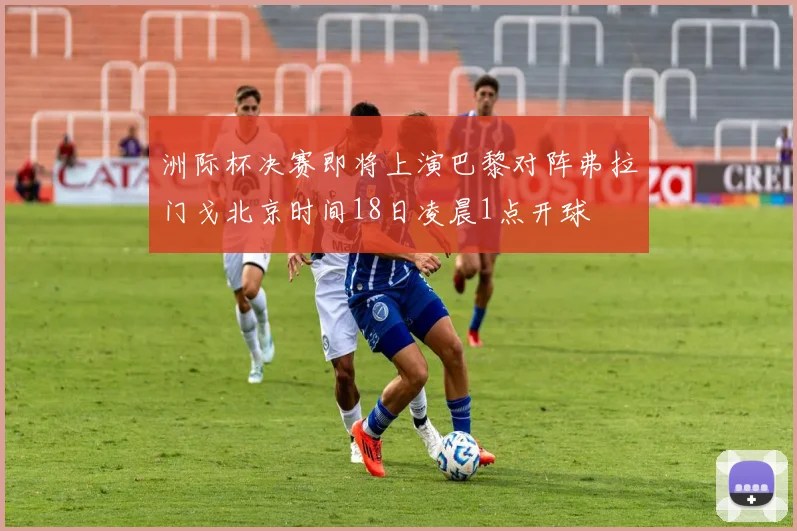 洲际杯决赛即将上演巴黎对阵弗拉门戈北京时间18日凌晨1点开球