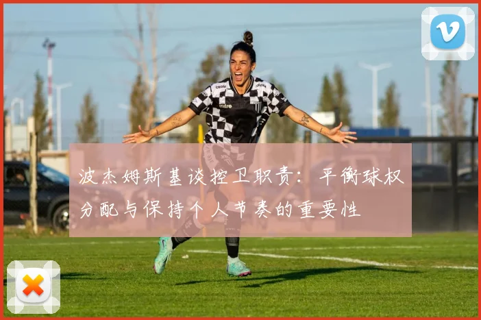 波杰姆斯基谈控卫职责：平衡球权分配与保持个人节奏的重要性