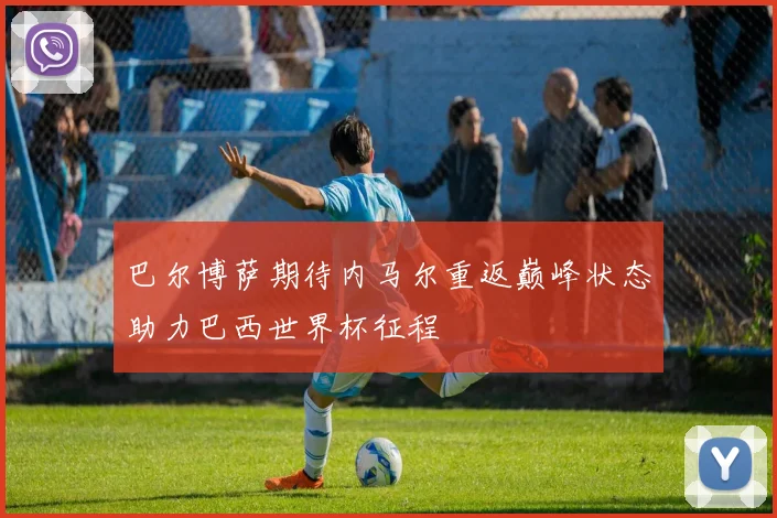 巴尔博萨期待内马尔重返巅峰状态助力巴西世界杯征程