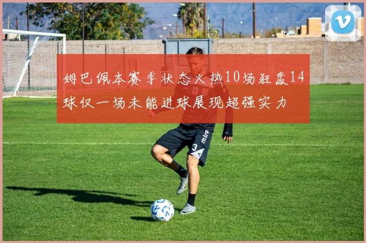 姆巴佩本赛季状态火热10场狂轰14球仅一场未能进球展现超强实力