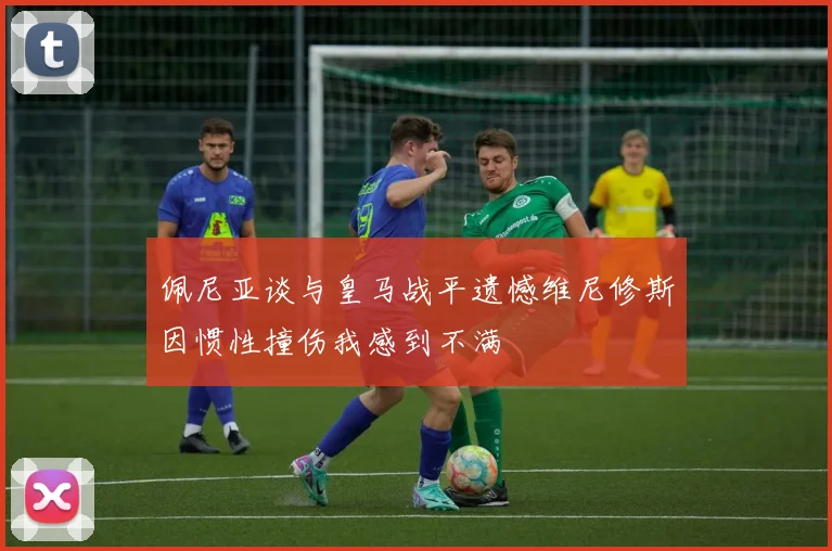 佩尼亚谈与皇马战平遗憾维尼修斯因惯性撞伤我感到不满