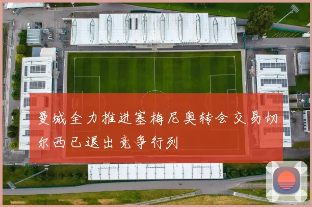 曼城全力推进塞梅尼奥转会交易切尔西已退出竞争行列