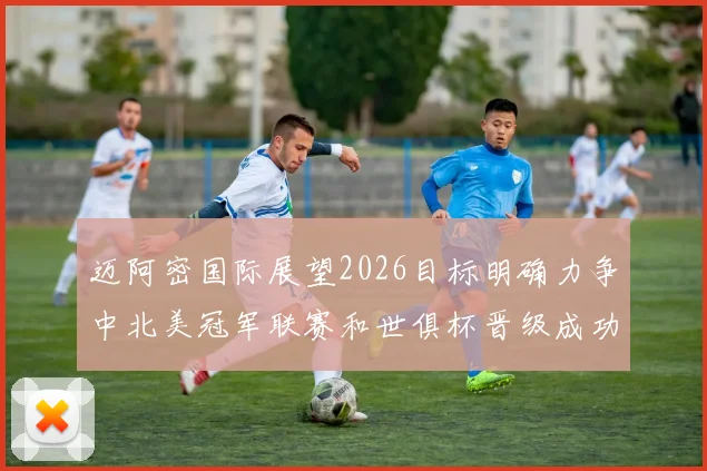 迈阿密国际展望2026目标明确力争中北美冠军联赛和世俱杯晋级成功
