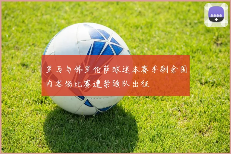 罗马与佛罗伦萨球迷本赛季剩余国内客场比赛遭禁随队出征