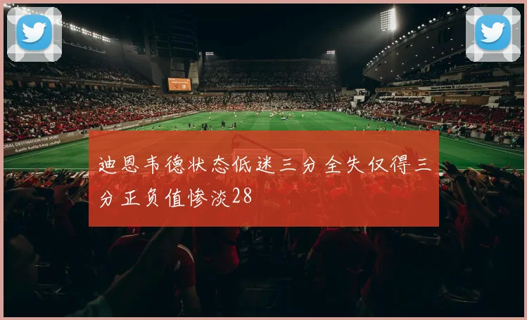 迪恩韦德状态低迷三分全失仅得三分正负值惨淡28