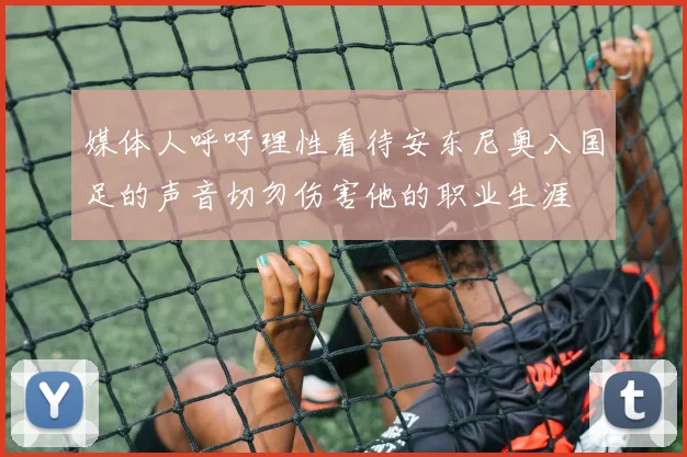 媒体人呼吁理性看待安东尼奥入国足的声音切勿伤害他的职业生涯