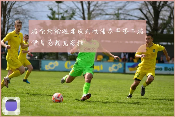 格伦约翰逊建议利物浦尽早签下格伊与范戴克搭档