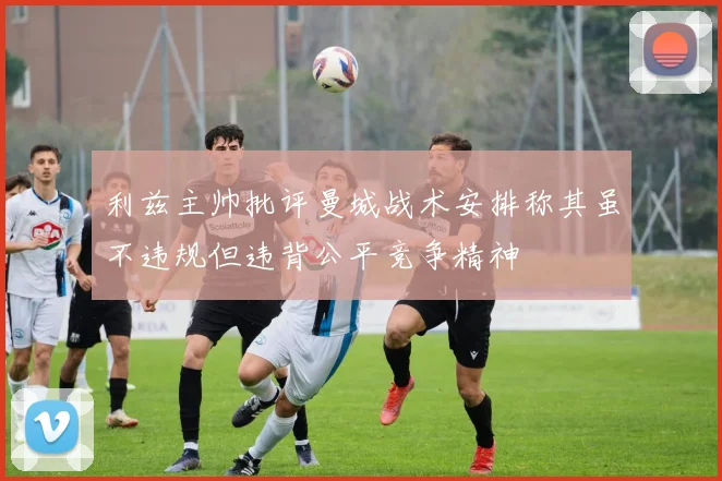 利兹主帅批评曼城战术安排称其虽不违规但违背公平竞争精神