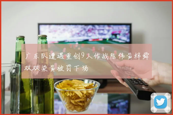 广东队遭遇重创9人作战陈伟黄梓舜双双染黄被罚下场